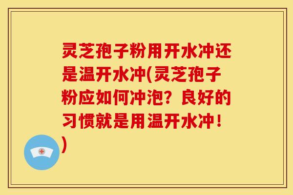 灵芝孢子粉用开水冲还是温开水冲(灵芝孢子粉应如何冲泡？良好的习惯就是用温开水冲！)