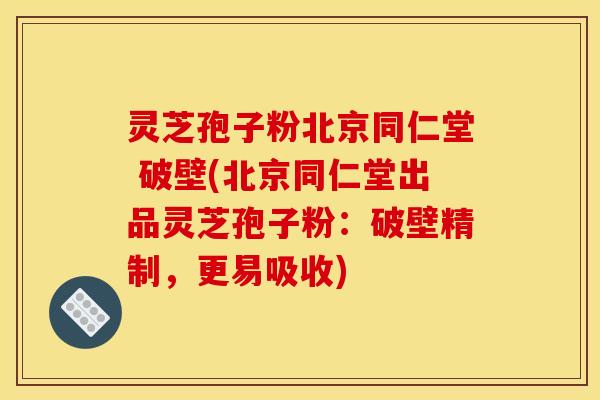 灵芝孢子粉北京同仁堂 破壁(北京同仁堂出品灵芝孢子粉:破壁精制,更易吸收)