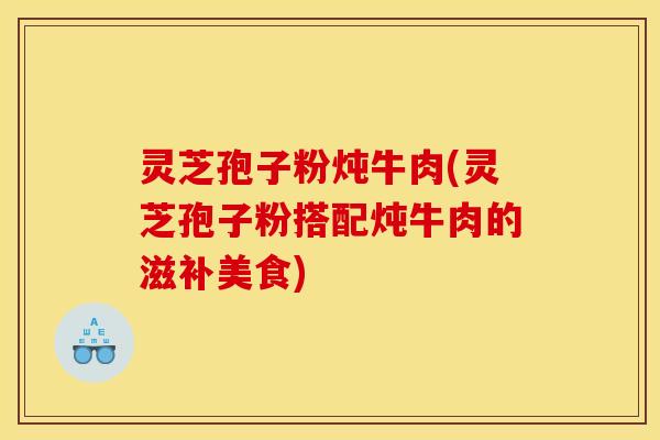灵芝孢子粉炖牛肉(灵芝孢子粉搭配炖牛肉的滋补美食)