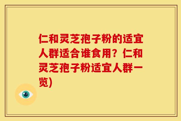仁和灵芝孢子粉的适宜人群适合谁食用？仁和灵芝孢子粉适宜人群一览)