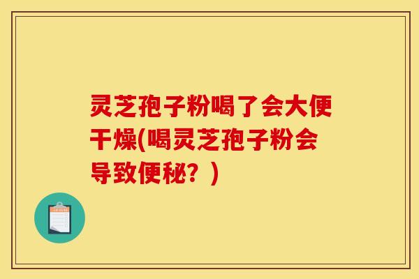 灵芝孢子粉喝了会大便干燥(喝灵芝孢子粉会导致便秘?)