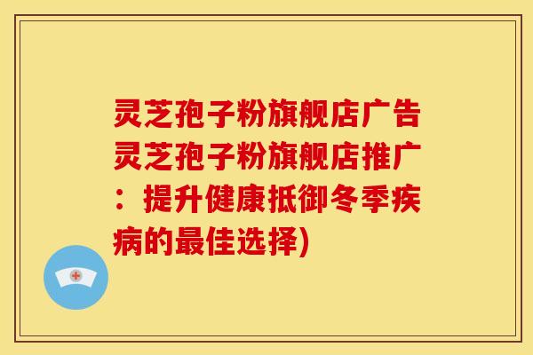 灵芝孢子粉旗舰店广告灵芝孢子粉旗舰店推广:提升健康抵御冬季疾病的最佳选择)