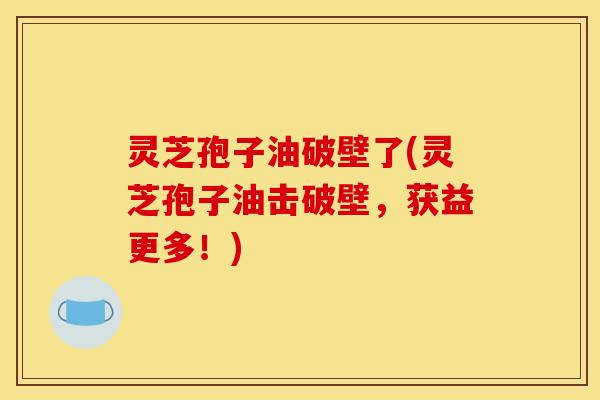 灵芝孢子油破壁了(灵芝孢子油击破壁，获益更多！)