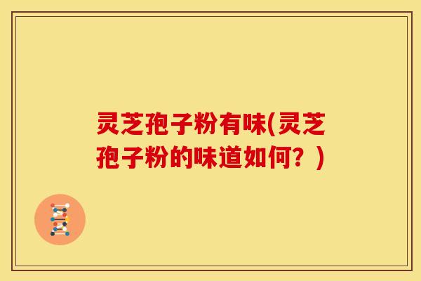灵芝孢子粉有味(灵芝孢子粉的味道如何？)