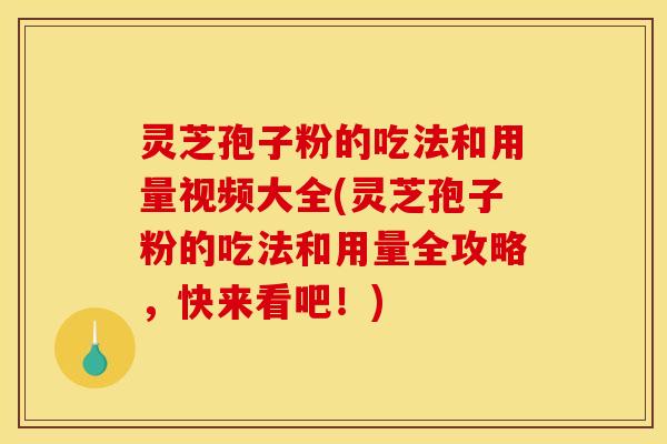 灵芝孢子粉的吃法和用量视频大全(灵芝孢子粉的吃法和用量全攻略，快来看吧！)