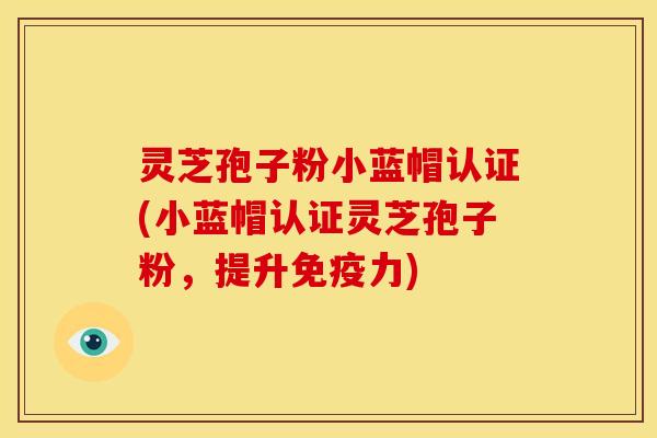 灵芝孢子粉小蓝帽认证(小蓝帽认证灵芝孢子粉，提升免疫力)