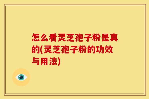怎么看灵芝孢子粉是真的(灵芝孢子粉的功效与用法)