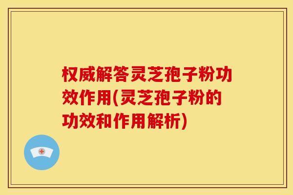 权威解答灵芝孢子粉功效作用(灵芝孢子粉的功效和作用解析)