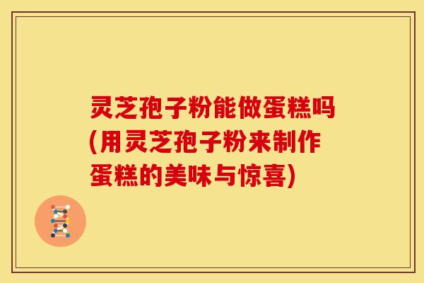 灵芝孢子粉能做蛋糕吗(用灵芝孢子粉来制作蛋糕的美味与惊喜)