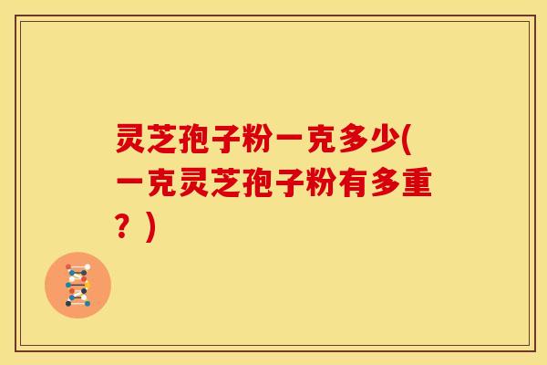 灵芝孢子粉一克多少(一克灵芝孢子粉有多重？)
