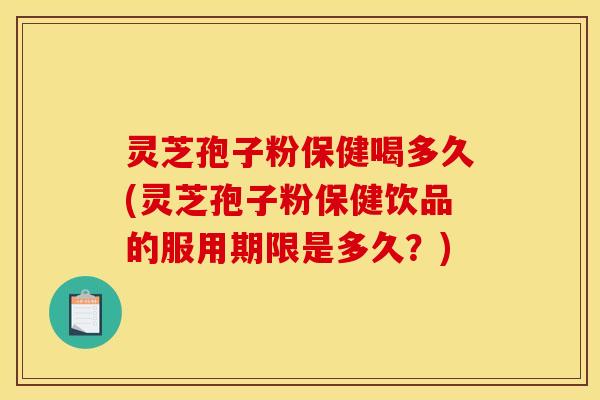 灵芝孢子粉保健喝多久(灵芝孢子粉保健饮品的服用期限是多久？)