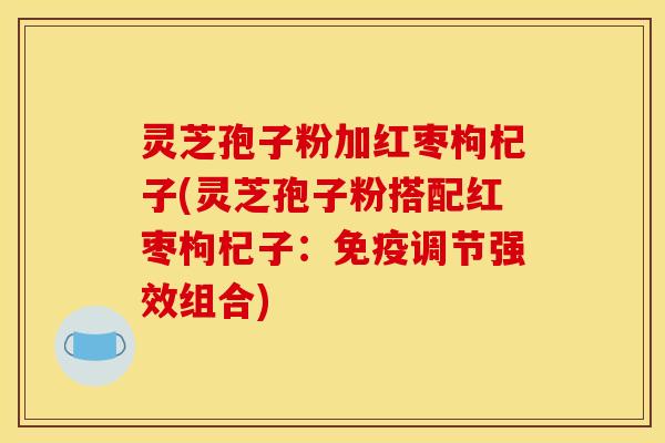 灵芝孢子粉加红枣枸杞子(灵芝孢子粉搭配红枣枸杞子:免疫调节强效组合)