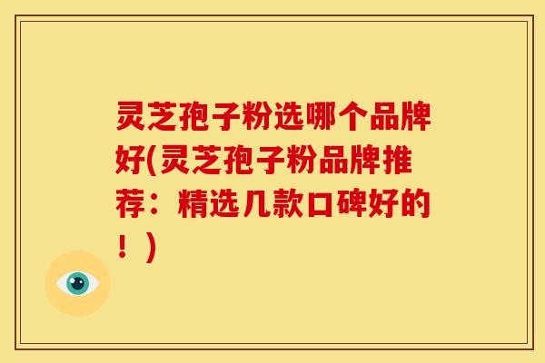 灵芝孢子粉选哪个品牌好(灵芝孢子粉品牌推荐：精选几款口碑好的！)