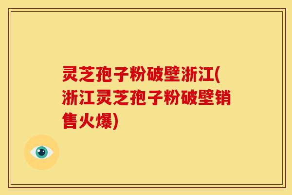 灵芝孢子粉破壁浙江(浙江灵芝孢子粉破壁销售火爆)