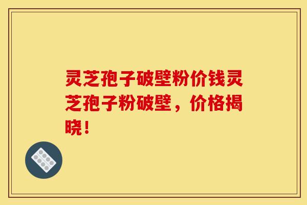 灵芝孢子破壁粉价钱灵芝孢子粉破壁,价格揭晓!