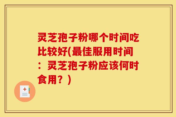 灵芝孢子粉哪个时间吃比较好(最佳服用时间:灵芝孢子粉应该何时食用?)