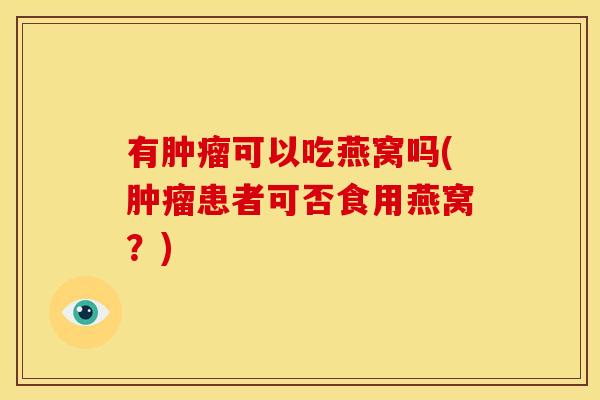 有肿瘤可以吃燕窝吗(肿瘤患者可否食用燕窝?)
