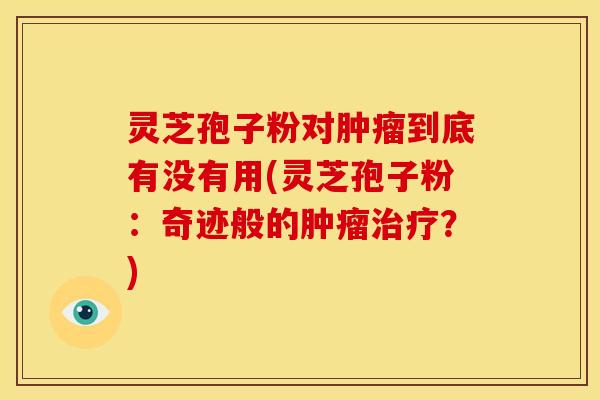 灵芝孢子粉对肿瘤到底有没有用(灵芝孢子粉:奇迹般的肿瘤治疗?)