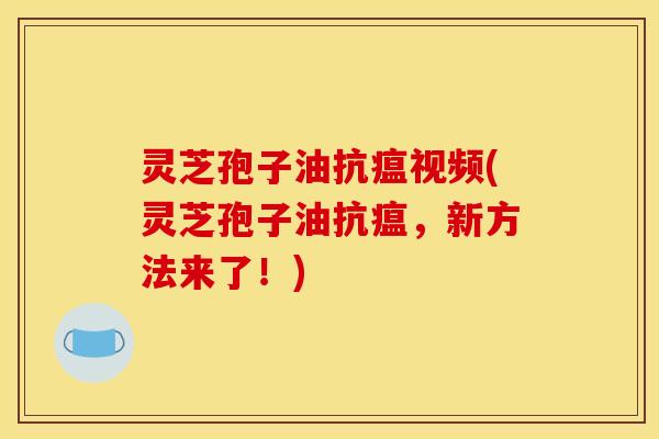 灵芝孢子油抗瘟视频(灵芝孢子油抗瘟,新方法来了!)