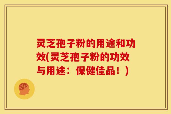 灵芝孢子粉的用途和功效(灵芝孢子粉的功效与用途：保健佳品！)