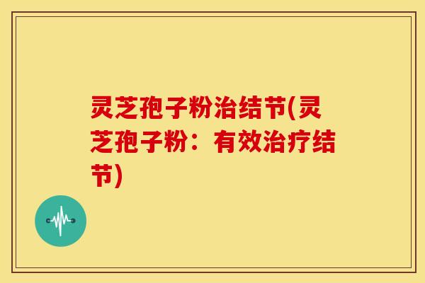 灵芝孢子粉治结节(灵芝孢子粉：有效治疗结节)