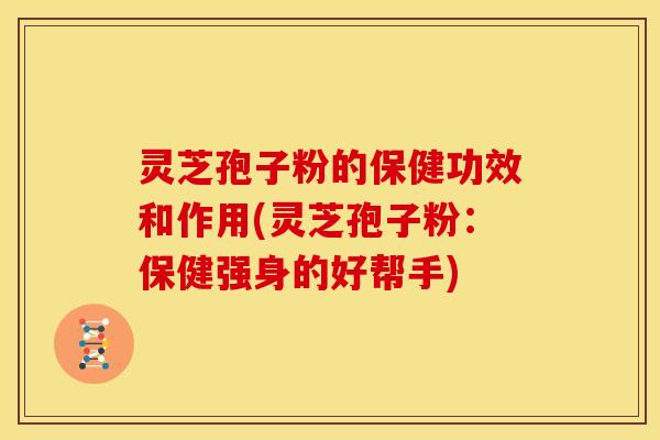 灵芝孢子粉的保健功效和作用(灵芝孢子粉:保健强身的好帮手)