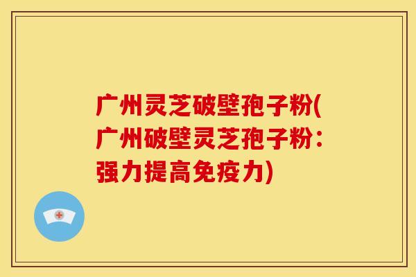 广州灵芝破壁孢子粉(广州破壁灵芝孢子粉：强力提高免疫力)