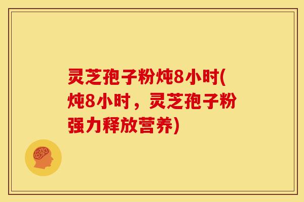 灵芝孢子粉炖8小时(炖8小时,灵芝孢子粉强力释放营养)
