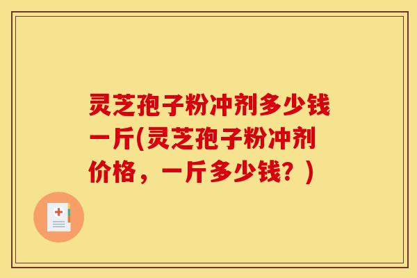 灵芝孢子粉冲剂多少钱一斤(灵芝孢子粉冲剂价格,一斤多少钱?)