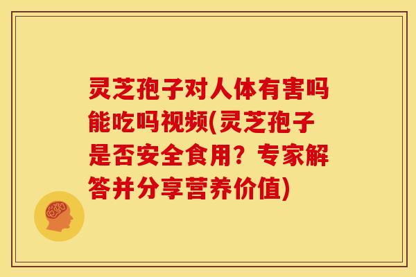灵芝孢子对人体有害吗能吃吗视频(灵芝孢子是否安全食用？专家解答并分享营养价值)
