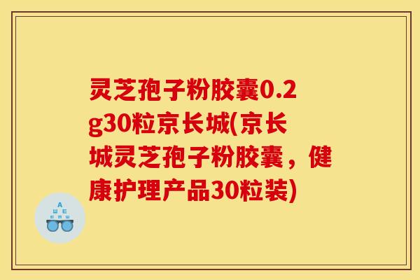 灵芝孢子粉胶囊0.2g30粒京长城(京长城灵芝孢子粉胶囊，健康护理产品30粒装)