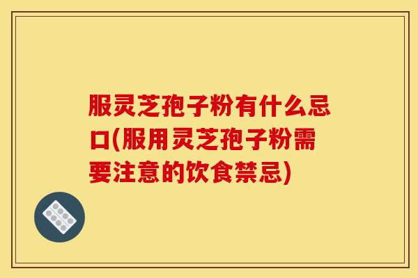 服灵芝孢子粉有什么忌口(服用灵芝孢子粉需要注意的饮食禁忌)