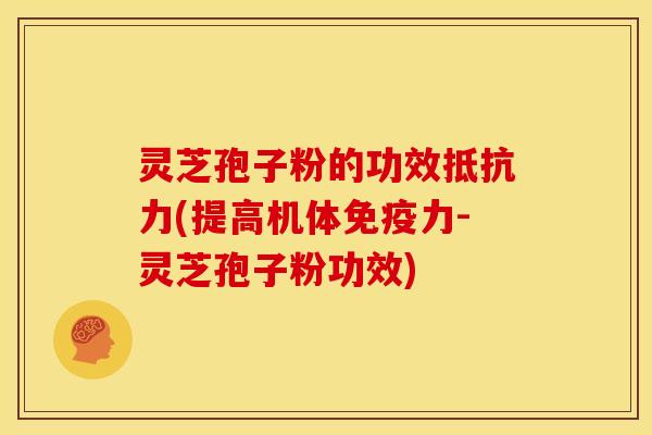 灵芝孢子粉的功效抵抗力(提高机体免疫力-灵芝孢子粉功效)