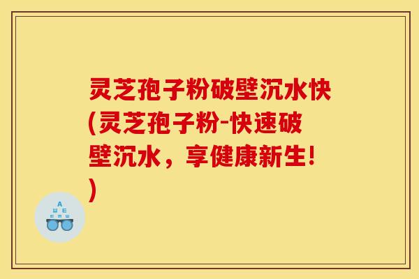灵芝孢子粉破壁沉水快(灵芝孢子粉-快速破壁沉水,享健康新生!)