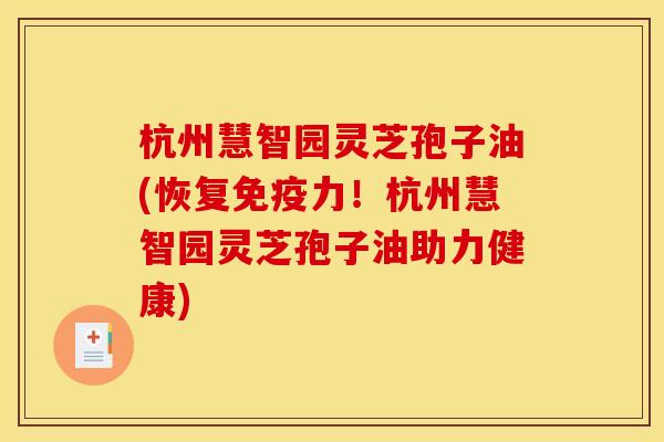 杭州慧智园灵芝孢子油(恢复免疫力！杭州慧智园灵芝孢子油助力健康)