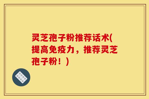 灵芝孢子粉推荐话术(提高免疫力,推荐灵芝孢子粉!)