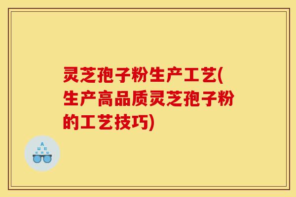 灵芝孢子粉生产工艺(生产高品质灵芝孢子粉的工艺技巧)