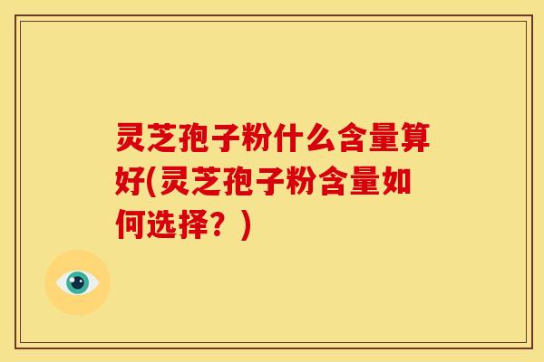 灵芝孢子粉什么含量算好(灵芝孢子粉含量如何选择?)
