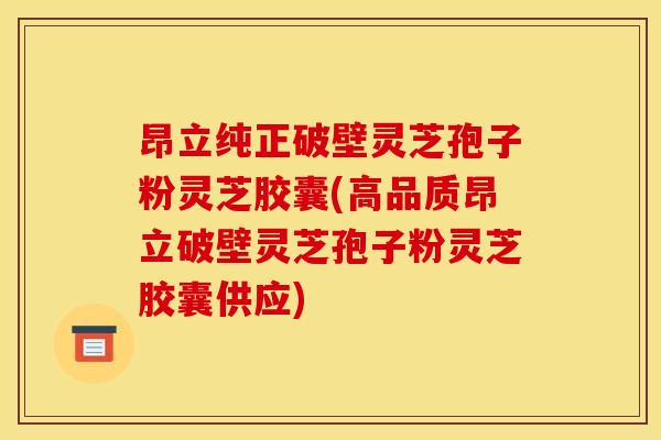 昂立纯正破壁灵芝孢子粉灵芝胶囊(高品质昂立破壁灵芝孢子粉灵芝胶囊供应)