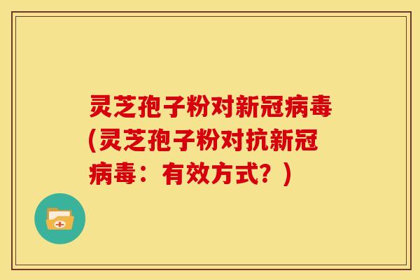 灵芝孢子粉对新冠病毒(灵芝孢子粉对抗新冠病毒：有效方式？)