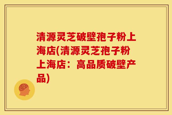 清源灵芝破壁孢子粉上海店(清源灵芝孢子粉上海店:高品质破壁产品)