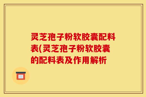 灵芝孢子粉软胶囊配料表(灵芝孢子粉软胶囊的配料表及作用解析