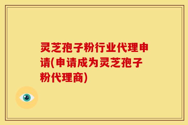灵芝孢子粉行业代理申请(申请成为灵芝孢子粉代理商)