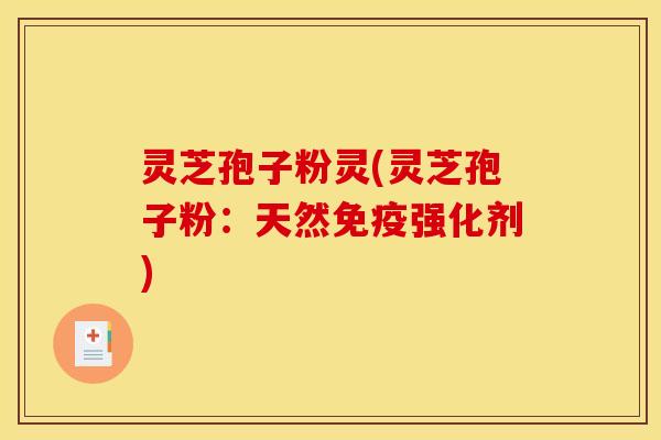灵芝孢子粉灵(灵芝孢子粉:天然免疫强化剂)