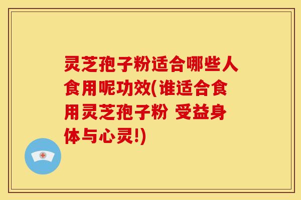 灵芝孢子粉适合哪些人食用呢功效(谁适合食用灵芝孢子粉 受益身体与心灵!)