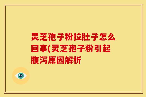 灵芝孢子粉拉肚子怎么回事(灵芝孢子粉引起腹泻原因解析