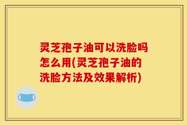 灵芝孢子油可以洗脸吗怎么用(灵芝孢子油的洗脸方法及效果解析)