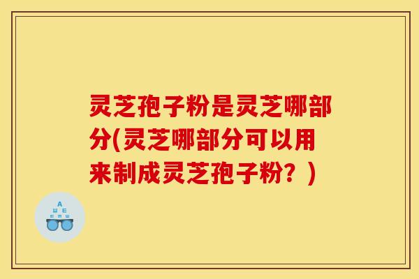 灵芝孢子粉是灵芝哪部分(灵芝哪部分可以用来制成灵芝孢子粉?)