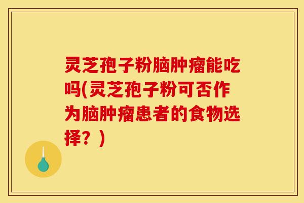 灵芝孢子粉脑肿瘤能吃吗(灵芝孢子粉可否作为脑肿瘤患者的食物选择？)