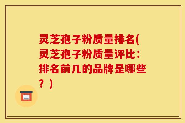 灵芝孢子粉质量排名(灵芝孢子粉质量评比:排名前几的品牌是哪些?)